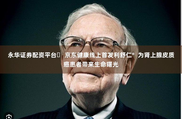 永华证券配资平台	 京东健康线上首发利舒仁®  为肾上腺皮质癌患者带来生命曙光