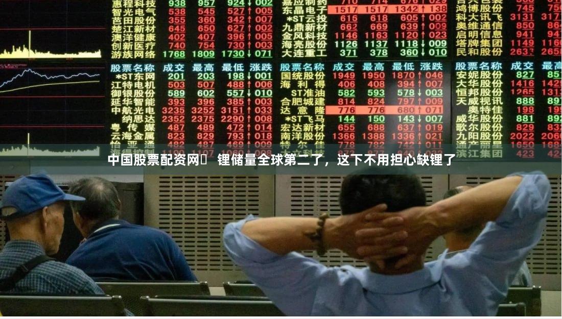 中国股票配资网 锂储量全球第二了,这下不用担心缺锂了