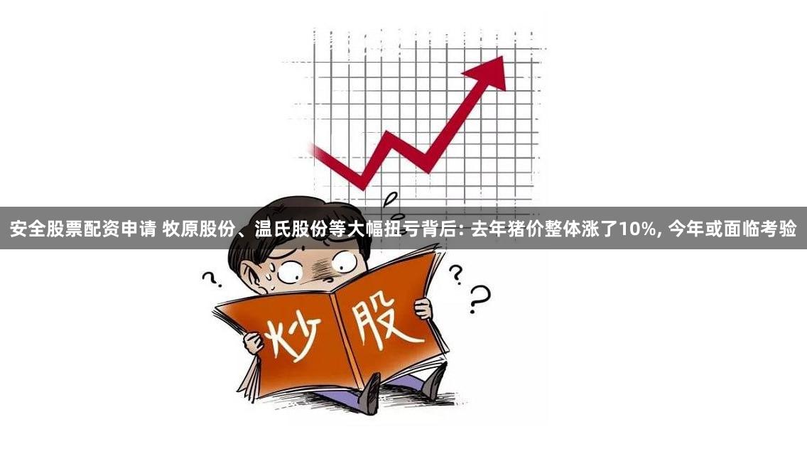 安全股票配资申请 牧原股份、温氏股份等大幅扭亏背后: 去年猪价整体涨了10%, 今年或面临考验