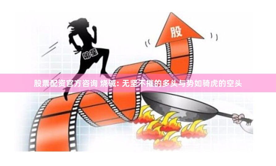 股票配资官方咨询 烧碱: 无坚不摧的多头与势如骑虎的空头