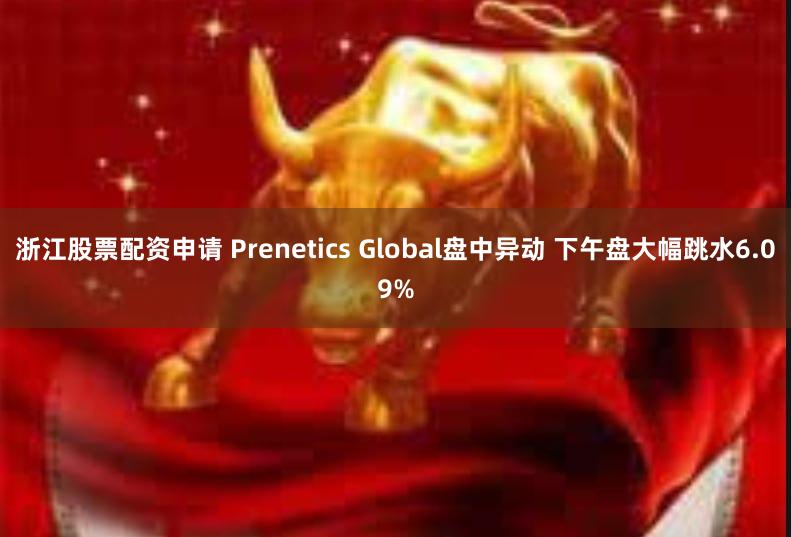 浙江股票配资申请 Prenetics Global盘中异动 下午盘大幅跳水6.09%