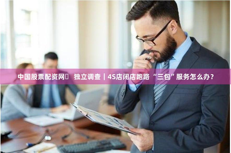 中国股票配资网	 独立调查｜4S店闭店跑路 “三包”服务怎么办？