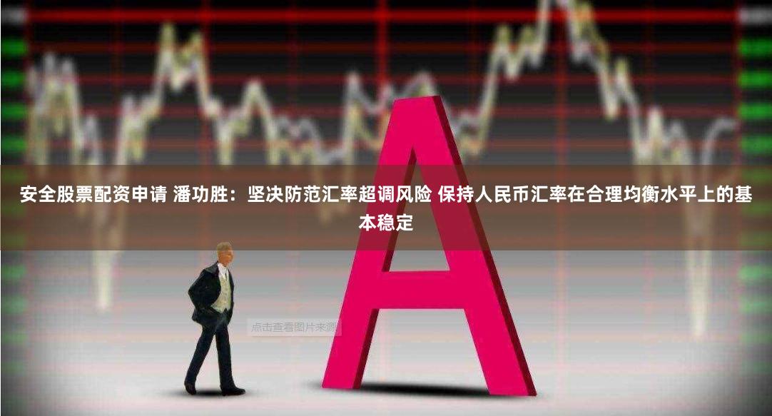 安全股票配资申请 潘功胜：坚决防范汇率超调风险 保持人民币汇率在合理均衡水平上的基本稳定