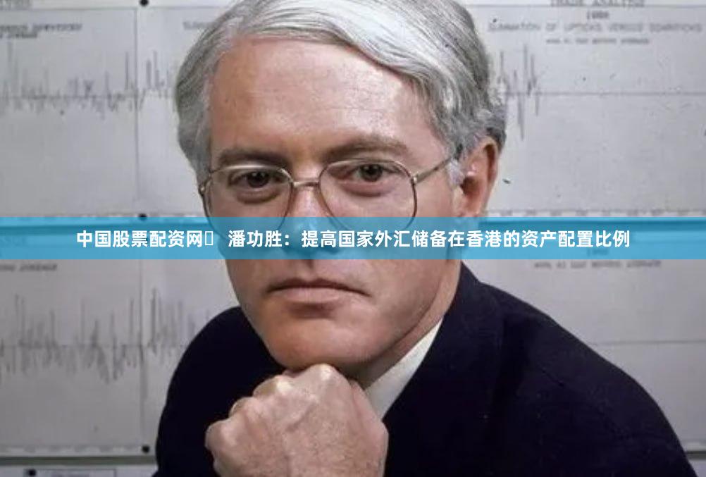 中国股票配资网	 潘功胜：提高国家外汇储备在香港的资产配置比例