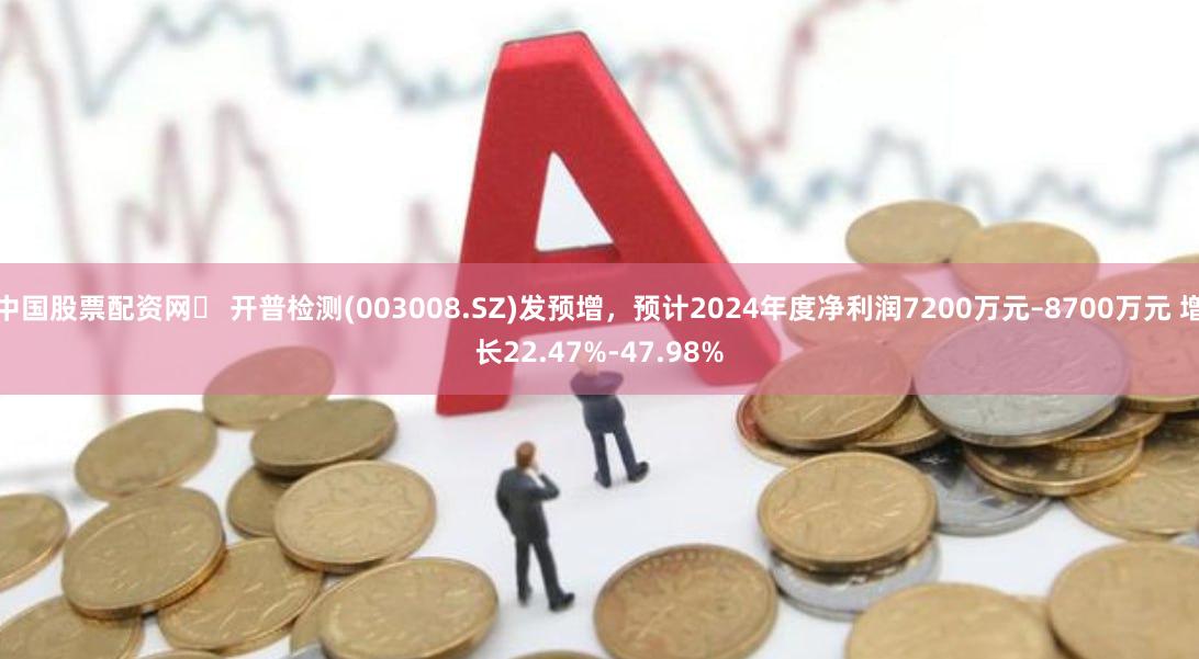 中国股票配资网	 开普检测(003008.SZ)发预增，预计2024年度净利润7200万元–8700万元 增长22.47%-47.98%