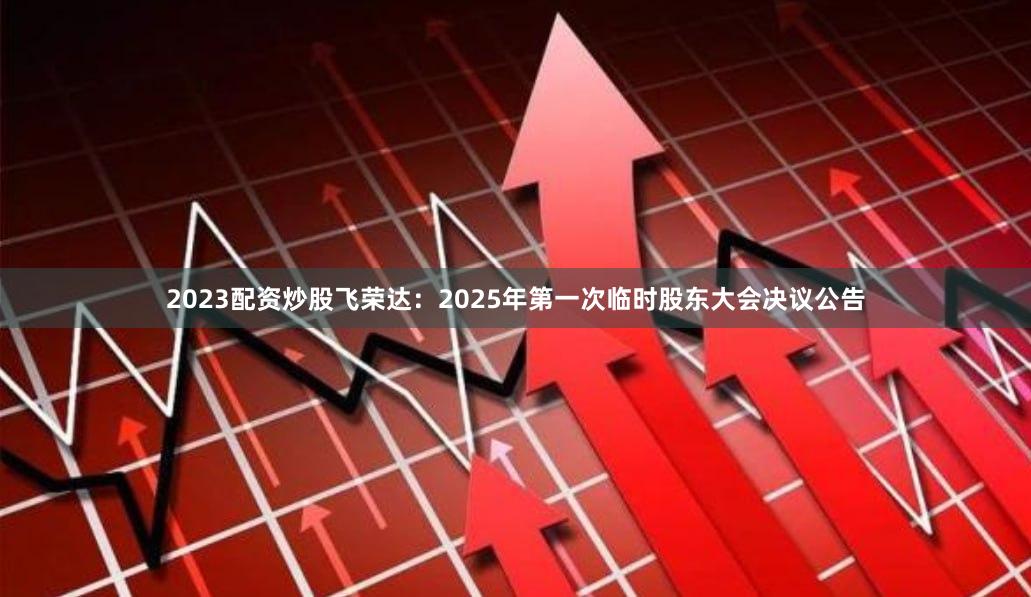 2023配资炒股飞荣达：2025年第一次临时股东大会决议公告
