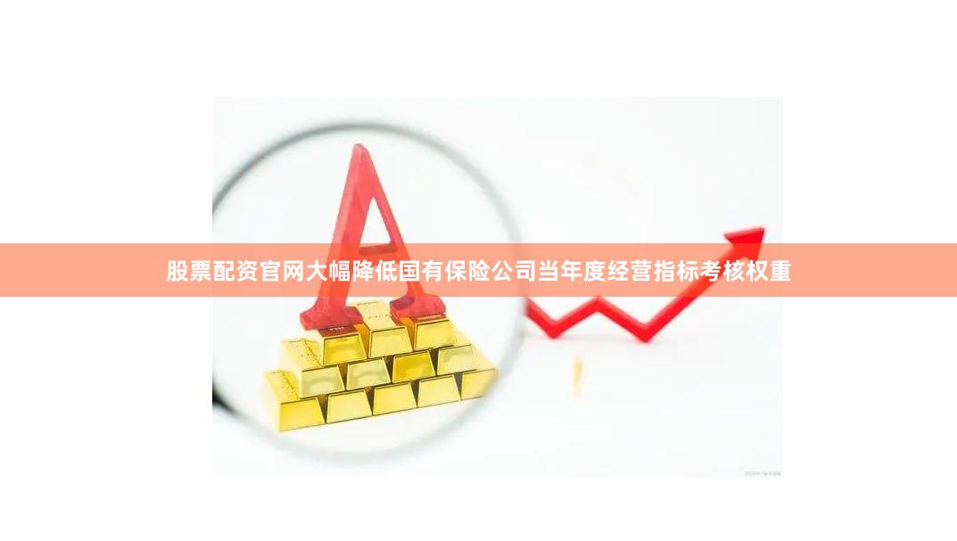 股票配资官网大幅降低国有保险公司当年度经营指标考核权重