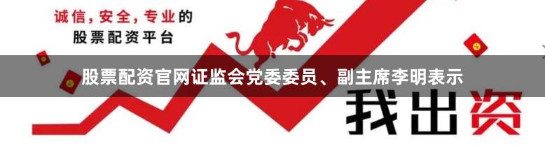 股票配资官网证监会党委委员、副主席李明表示