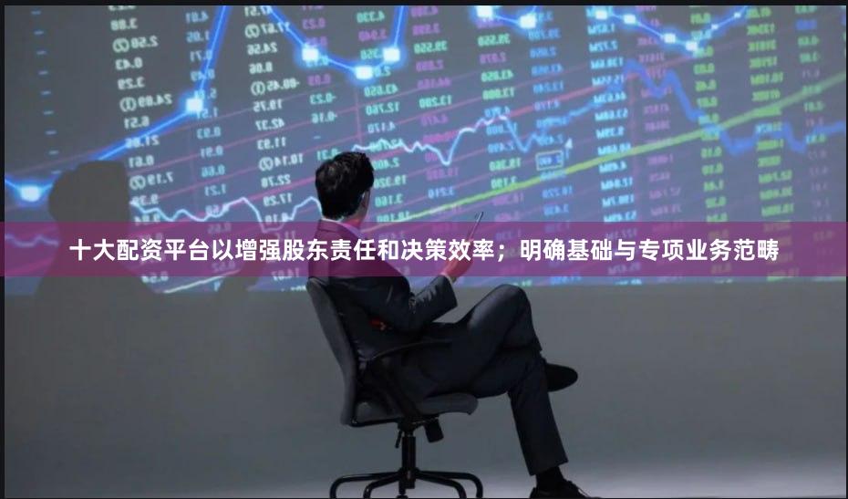 十大配资平台以增强股东责任和决策效率；明确基础与专项业务范畴