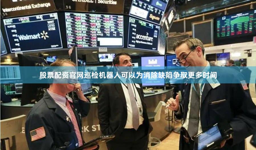 股票配资官网巡检机器人可以为消除缺陷争取更多时间