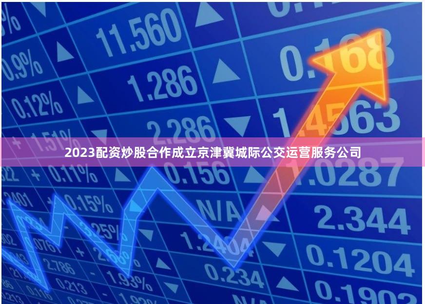 2023配资炒股合作成立京津冀城际公交运营服务公司
