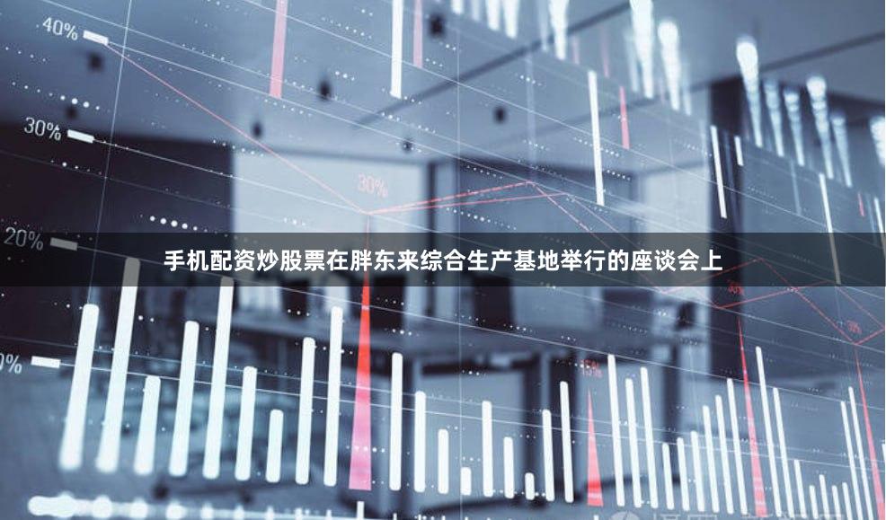手机配资炒股票在胖东来综合生产基地举行的座谈会上