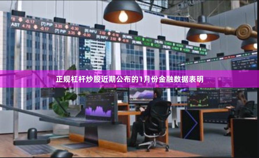 正规杠杆炒股　　近期公布的1月份金融数据表明