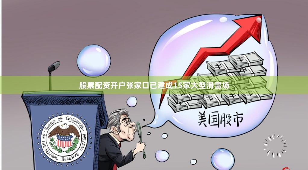 股票配资开户张家口已建成15家大型滑雪场