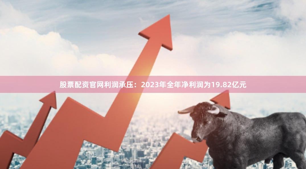 股票配资官网利润承压：2023年全年净利润为19.82亿元
