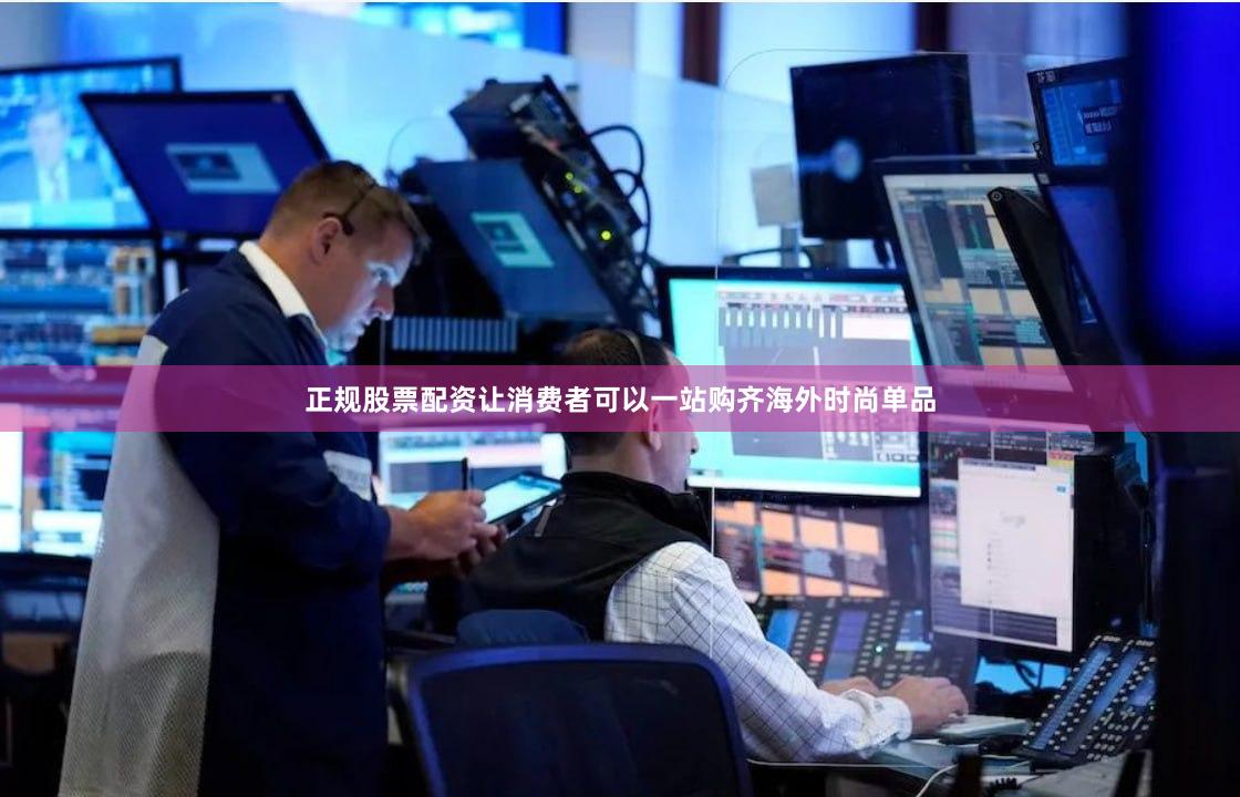 正规股票配资让消费者可以一站购齐海外时尚单品