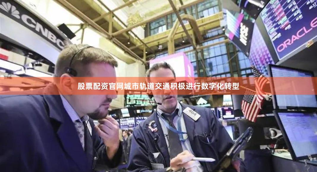 股票配资官网城市轨道交通积极进行数字化转型