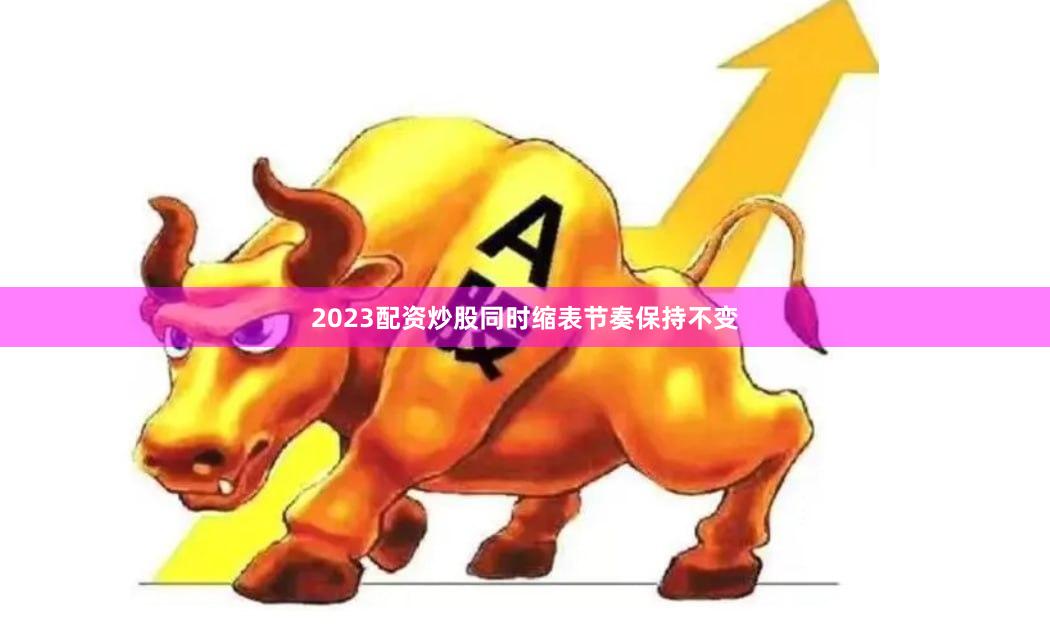 2023配资炒股同时缩表节奏保持不变