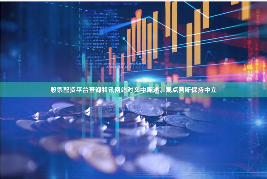 股票配资平台查询和讯网站对文中陈述、观点判断保持中立
