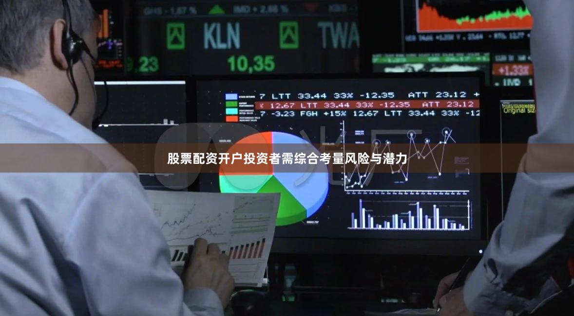 股票配资开户投资者需综合考量风险与潜力
