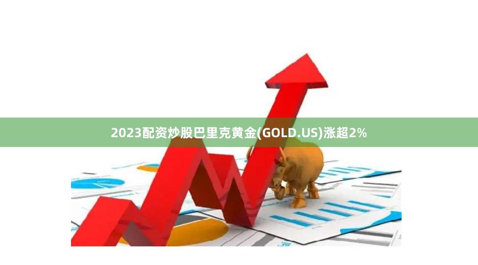 2023配资炒股巴里克黄金(GOLD.US)涨超2%
