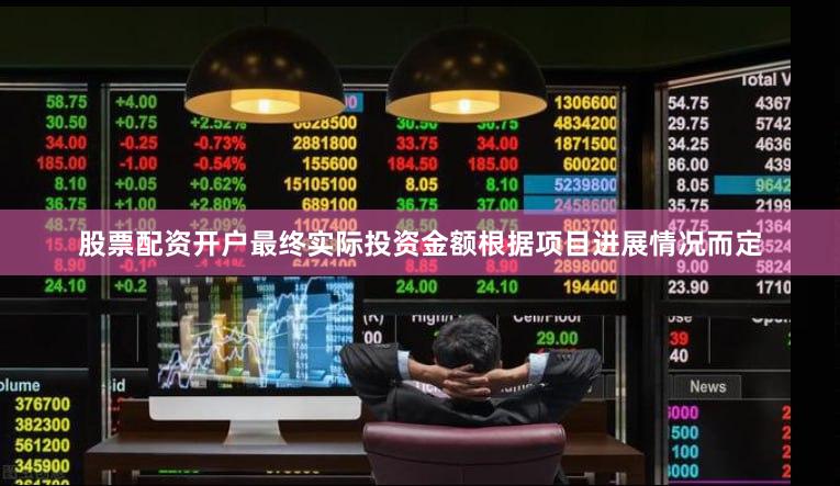 股票配资开户最终实际投资金额根据项目进展情况而定
