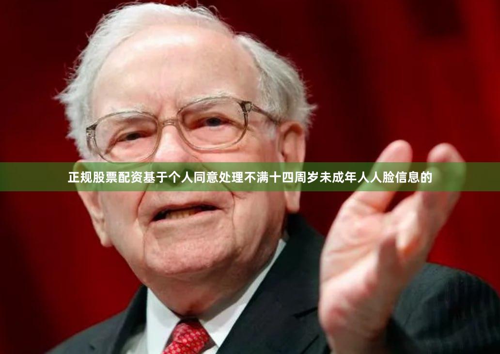 正规股票配资基于个人同意处理不满十四周岁未成年人人脸信息的
