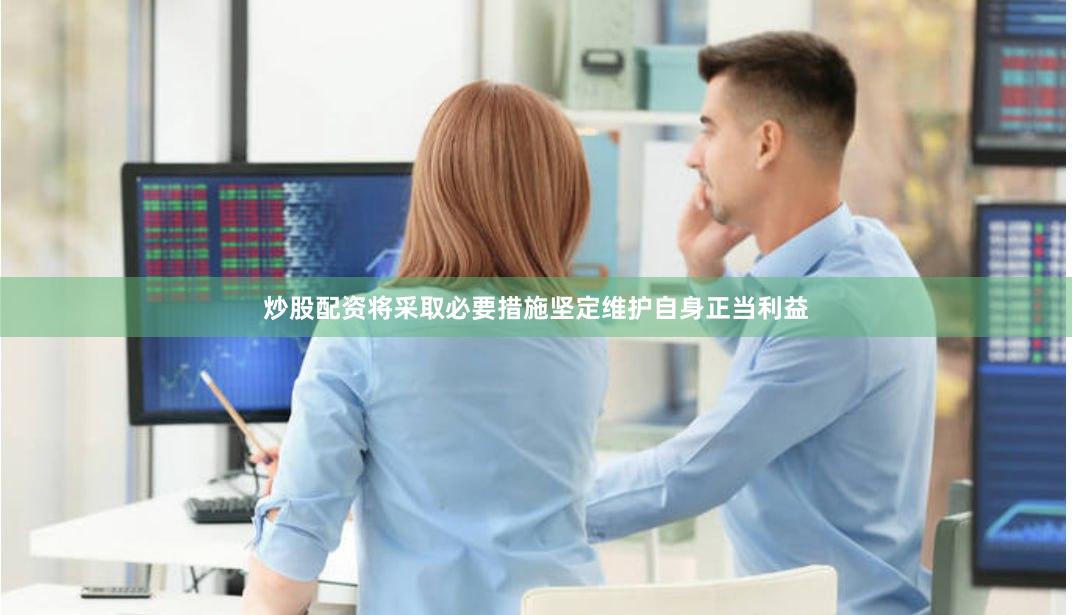 炒股配资将采取必要措施坚定维护自身正当利益