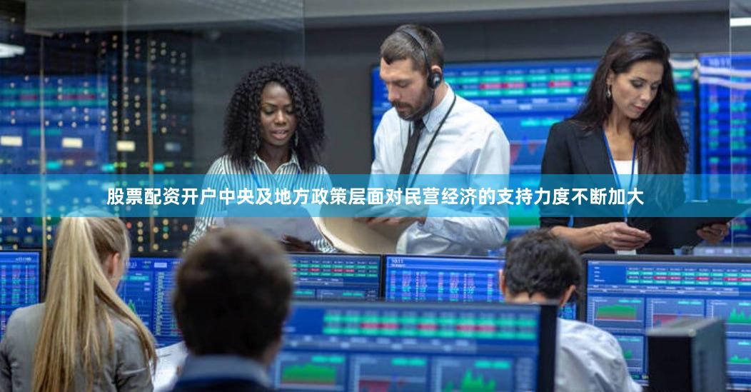 股票配资开户中央及地方政策层面对民营经济的支持力度不断加大