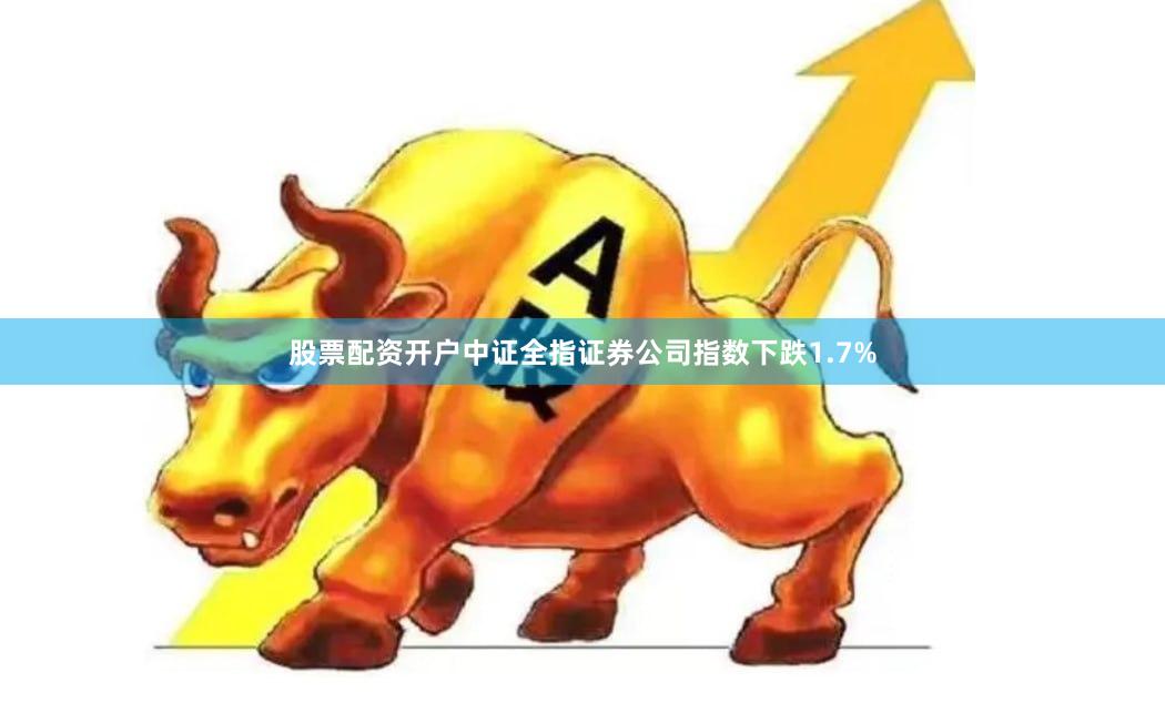 股票配资开户中证全指证券公司指数下跌1.7%